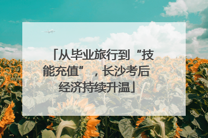 从毕业旅行到“技能充值”，长沙考后经济持续升温