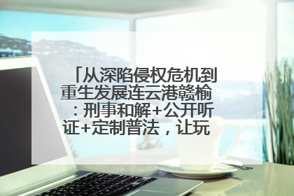 从深陷侵权危机到重生发展连云港赣榆：刑事和解+公开听证+定制普法，让玩具公司回到正轨