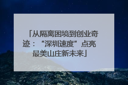 从隔离困境到创业奇迹：“深圳速度”点亮最美山庄新未来