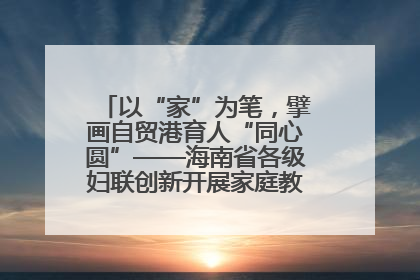 以“家”为笔，擘画自贸港育人“同心圆”——海南省各级妇联创新开展家庭教育宣传周活动