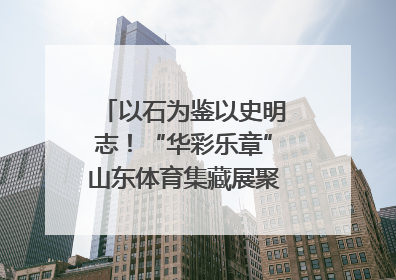 以石为鉴以史明志！“华彩乐章”山东体育集藏展聚焦“岱石丹心”