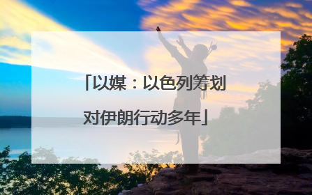 以媒：以色列筹划对伊朗行动多年