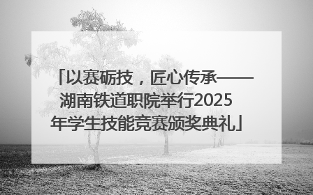 以赛砺技，匠心传承——湖南铁道职院举行2025年学生技能竞赛颁奖典礼