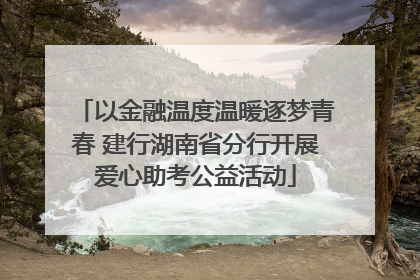 以金融温度温暖逐梦青春 建行湖南省分行开展爱心助考公益活动