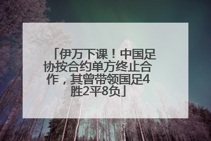 伊万下课！中国足协按合约单方终止合作，其曾带领国足4胜2平8负