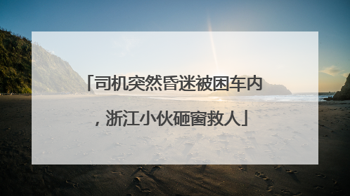 司机突然昏迷被困车内，浙江小伙砸窗救人