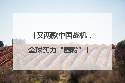 又两款中国战机，全球实力“圈粉”