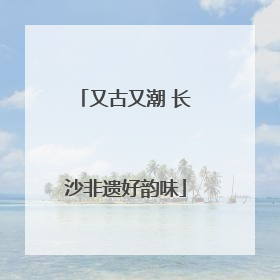 又古又潮 长沙非遗好韵味