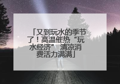 又到玩水的季节了！高温催热“玩水经济” 清凉消费活力满满