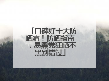 口碑好十大防晒霜！防晒指南，易黑党狂晒不黑别错过