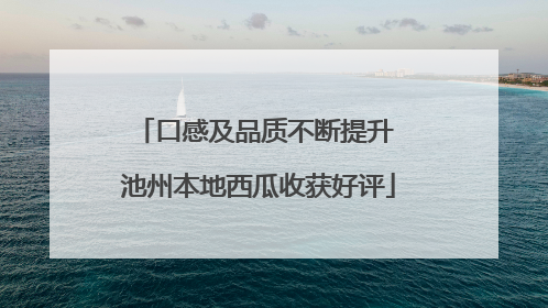 口感及品质不断提升 池州本地西瓜收获好评
