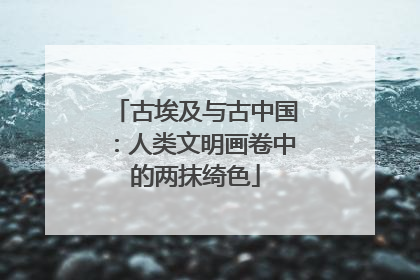 古埃及与古中国：人类文明画卷中的两抹绮色