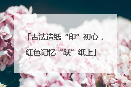 古法造纸“印”初心，红色记忆“跃”纸上