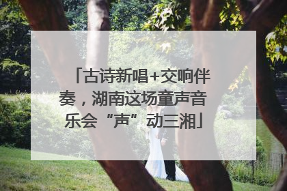 古诗新唱+交响伴奏，湖南这场童声音乐会“声”动三湘