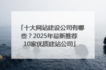 十大网站建设公司有哪些？2025年最新推荐10家优质建站公司
