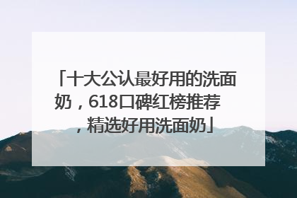 十大公认最好用的洗面奶，618口碑红榜推荐，精选好用洗面奶