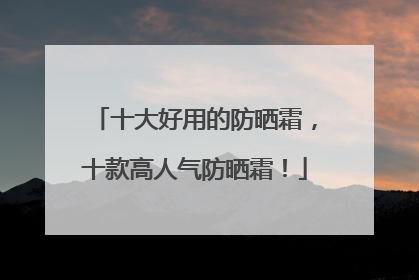 十大好用的防晒霜，十款高人气防晒霜！