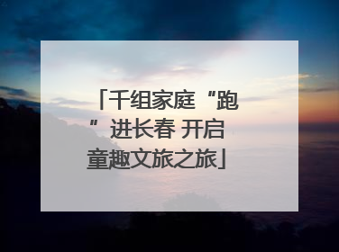 千组家庭“跑”进长春 开启童趣文旅之旅