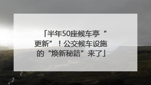 半年50座候车亭“更新”！公交候车设施的“焕新秘籍”来了
