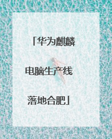 华为麒麟电脑生产线落地合肥