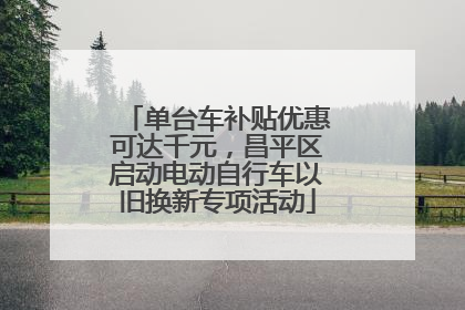 单台车补贴优惠可达千元，昌平区启动电动自行车以旧换新专项活动