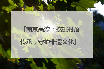 南京高淳：挖掘村落传承，守护非遗文化