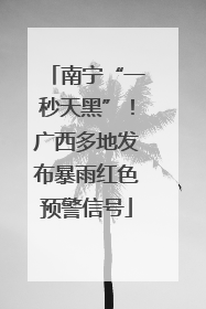南宁“一秒天黑”！广西多地发布暴雨红色预警信号
