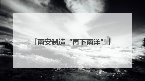 南安制造“再下南洋”