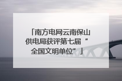 南方电网云南保山供电局获评第七届“全国文明单位”