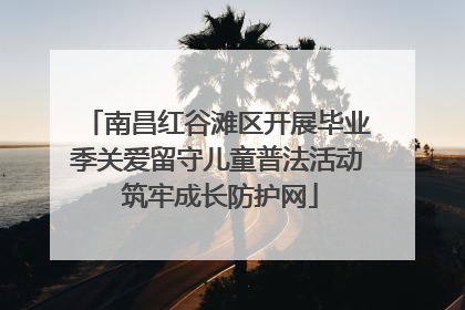 南昌红谷滩区开展毕业季关爱留守儿童普法活动 筑牢成长防护网