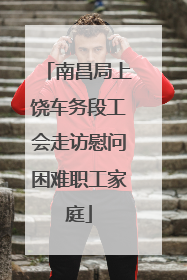 南昌局上饶车务段工会走访慰问困难职工家庭