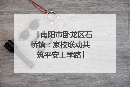 南阳市卧龙区石桥镇：家校联动共筑平安上学路