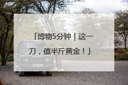 博物5分钟｜这一刀，值半斤黄金！