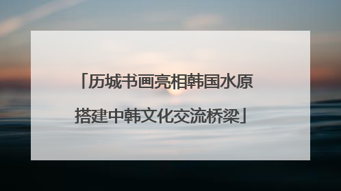 历城书画亮相韩国水原 搭建中韩文化交流桥梁