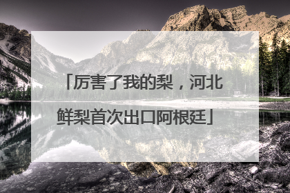 厉害了我的梨，河北鲜梨首次出口阿根廷
