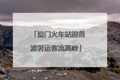 厦门火车站迎首波暑运客流高峰