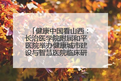 健康中国看山西：长治医学院附属和平医院举办健康城市建设与智慧医院临床研究能力提升交流会