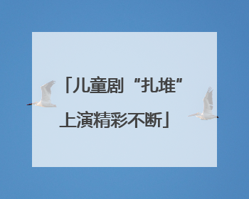 儿童剧“扎堆”上演精彩不断