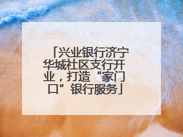 兴业银行济宁华城社区支行开业，打造“家门口”银行服务