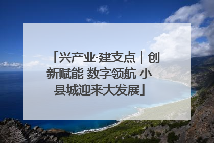 兴产业·建支点｜创新赋能 数字领航 小县城迎来大发展