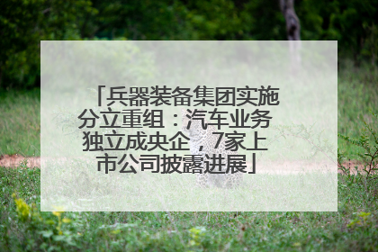 兵器装备集团实施分立重组：汽车业务独立成央企，7家上市公司披露进展