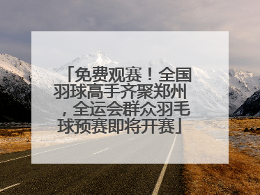 免费观赛！全国羽球高手齐聚郑州，全运会群众羽毛球预赛即将开赛