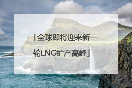 全球即将迎来新一轮LNG扩产高峰