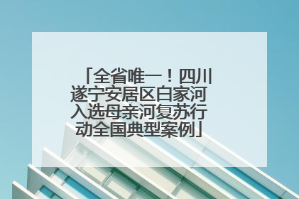 全省唯一！四川遂宁安居区白家河入选母亲河复苏行动全国典型案例