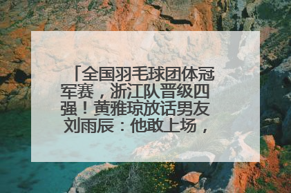 全国羽毛球团体冠军赛，浙江队晋级四强！黄雅琼放话男友刘雨辰：他敢上场，我一个劲遛他