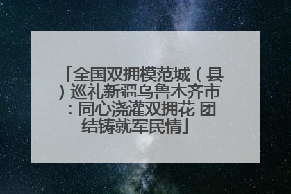 全国双拥模范城（县）巡礼新疆乌鲁木齐市：同心浇灌双拥花 团结铸就军民情