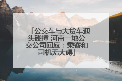 公交车与大货车迎头碰撞 河南一地公交公司回应：乘客和司机无大碍