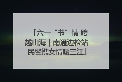 六一“书”情 跨越山海｜南通边检站民警携女情暖三江