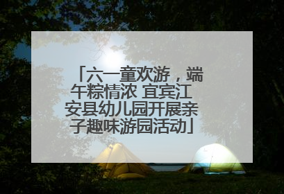 六一童欢游，端午粽情浓 宜宾江安县幼儿园开展亲子趣味游园活动