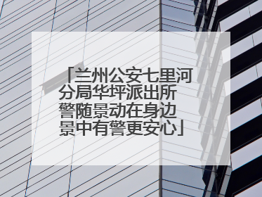 兰州公安七里河分局华坪派出所 警随景动在身边 景中有警更安心